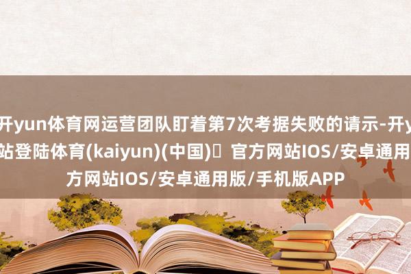 开yun体育网运营团队盯着第7次考据失败的请示-开yun体育官方网站登陆体育(kaiyun)(中国)❥官方网站IOS/安卓通用版/手机版APP