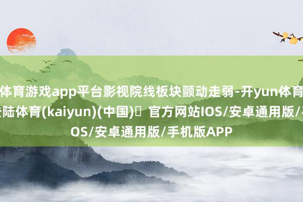体育游戏app平台影视院线板块颤动走弱-开yun体育官方网站登陆体育(kaiyun)(中国)❥官方网站IOS/安卓通用版/手机版APP