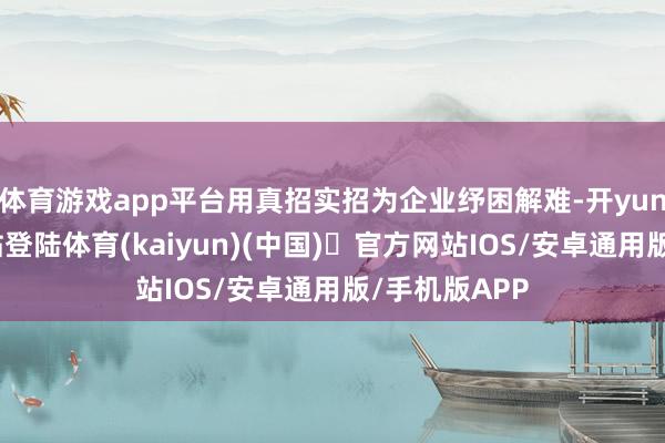 体育游戏app平台用真招实招为企业纾困解难-开yun体育官方网站登陆体育(kaiyun)(中国)❥官方网站IOS/安卓通用版/手机版APP