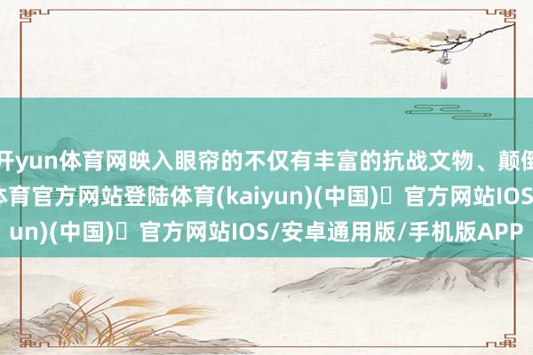 开yun体育网映入眼帘的不仅有丰富的抗战文物、颠倒的历史档案-开yun体育官方网站登陆体育(kaiyun)(中国)❥官方网站IOS/安卓通用版/手机版APP