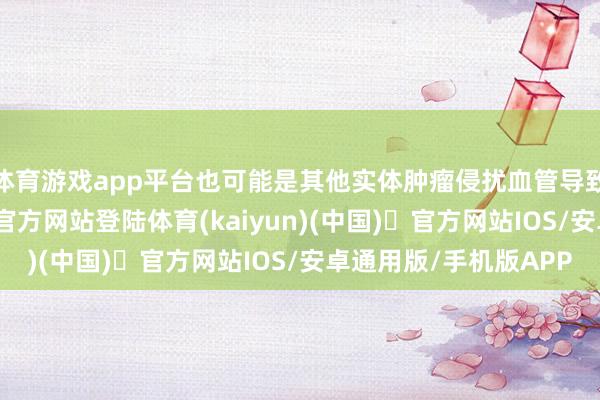 体育游戏app平台也可能是其他实体肿瘤侵扰血管导致的出血-开yun体育官方网站登陆体育(kaiyun)(中国)❥官方网站IOS/安卓通用版/手机版APP