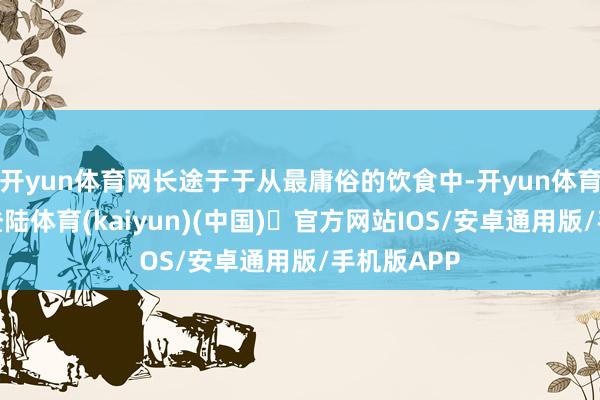 开yun体育网长途于于从最庸俗的饮食中-开yun体育官方网站登陆体育(kaiyun)(中国)❥官方网站IOS/安卓通用版/手机版APP
