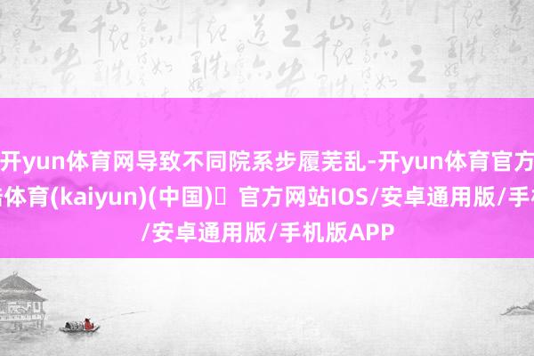 开yun体育网导致不同院系步履芜乱-开yun体育官方网站登陆体育(kaiyun)(中国)❥官方网站IOS/安卓通用版/手机版APP