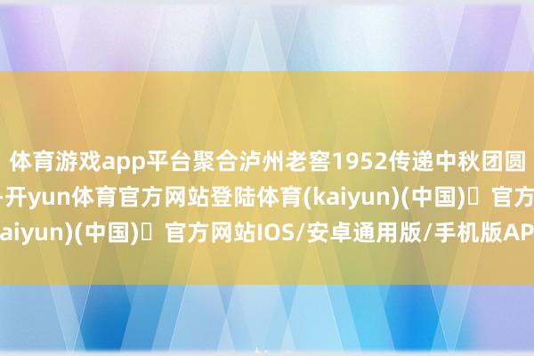 体育游戏app平台聚合泸州老窖1952传递中秋团圆夜的谦让与圆满祝贺-开yun体育官方网站登陆体育(kaiyun)(中国)❥官方网站IOS/安卓通用版/手机版APP