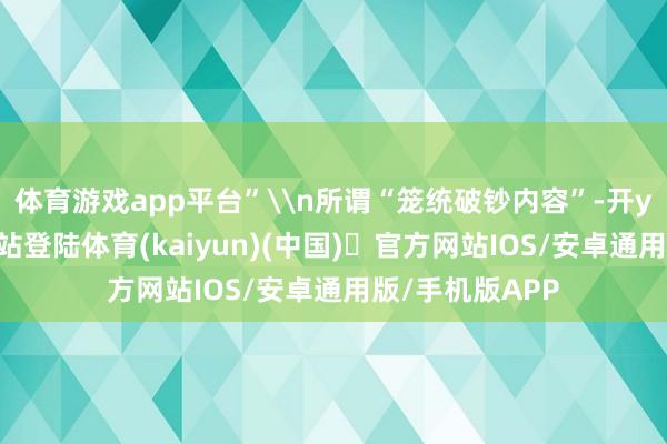 体育游戏app平台”\n所谓“笼统破钞内容”-开yun体育官方网站登陆体育(kaiyun)(中国)❥官方网站IOS/安卓通用版/手机版APP