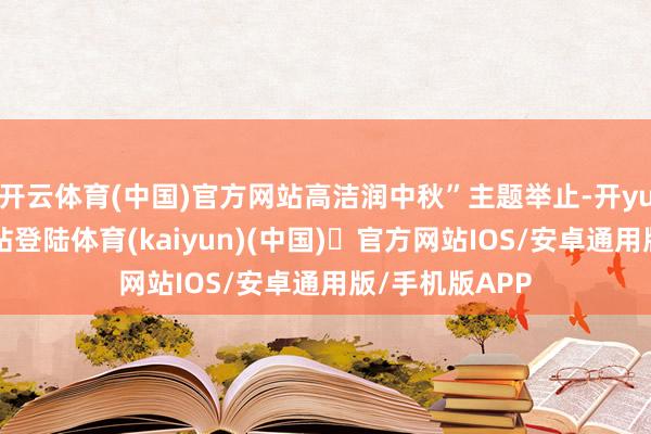 开云体育(中国)官方网站高洁润中秋”主题举止-开yun体育官方网站登陆体育(kaiyun)(中国)❥官方网站IOS/安卓通用版/手机版APP