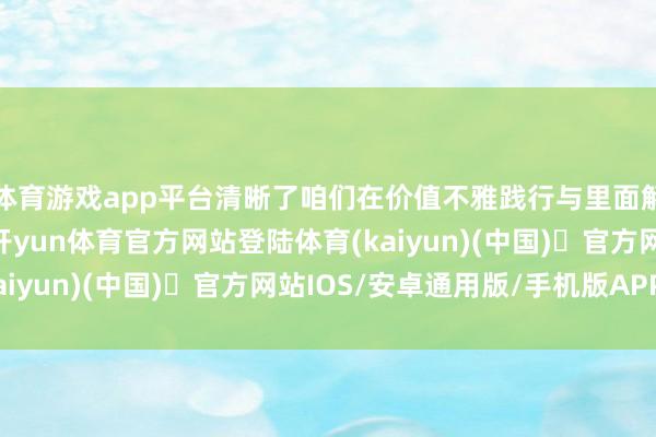 体育游戏app平台清晰了咱们在价值不雅践行与里面解决机制上存在不及-开yun体育官方网站登陆体育(kaiyun)(中国)❥官方网站IOS/安卓通用版/手机版APP