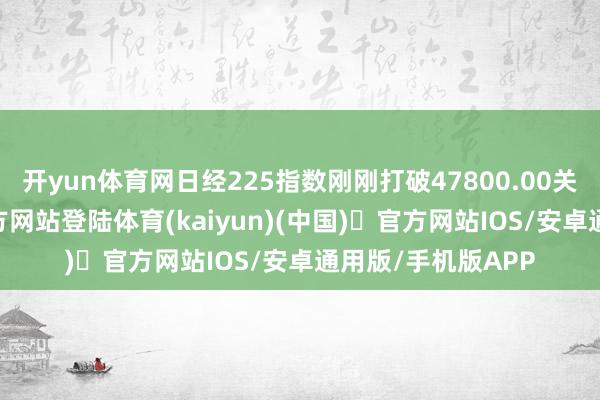开yun体育网日经225指数刚刚打破47800.00关隘-开yun体育官方网站登陆体育(kaiyun)(中国)❥官方网站IOS/安卓通用版/手机版APP