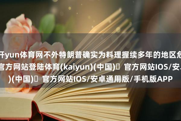 开yun体育网不外特朗普确实为料理握续多年的地区危急方面-开yun体育官方网站登陆体育(kaiyun)(中国)❥官方网站IOS/安卓通用版/手机版APP