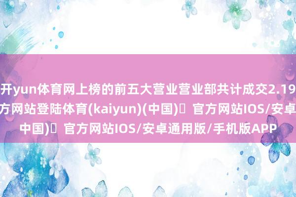 开yun体育网上榜的前五大营业营业部共计成交2.19亿元-开yun体育官方网站登陆体育(kaiyun)(中国)❥官方网站IOS/安卓通用版/手机版APP