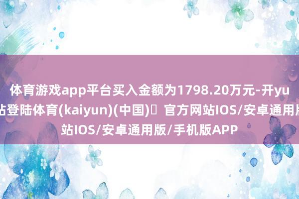 体育游戏app平台买入金额为1798.20万元-开yun体育官方网站登陆体育(kaiyun)(中国)❥官方网站IOS/安卓通用版/手机版APP