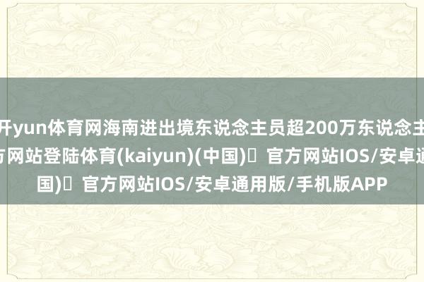 开yun体育网海南进出境东说念主员超200万东说念主次-开yun体育官方网站登陆体育(kaiyun)(中国)❥官方网站IOS/安卓通用版/手机版APP