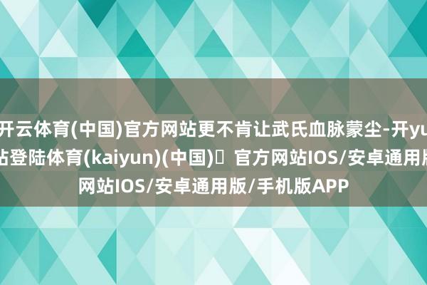 开云体育(中国)官方网站更不肯让武氏血脉蒙尘-开yun体育官方网站登陆体育(kaiyun)(中国)❥官方网站IOS/安卓通用版/手机版APP