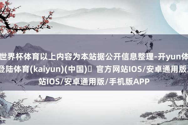 世界杯体育以上内容为本站据公开信息整理-开yun体育官方网站登陆体育(kaiyun)(中国)❥官方网站IOS/安卓通用版/手机版APP
