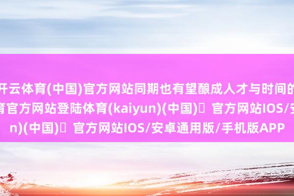 开云体育(中国)官方网站同期也有望酿成人才与时间的遥远积存-开yun体育官方网站登陆体育(kaiyun)(中国)❥官方网站IOS/安卓通用版/手机版APP