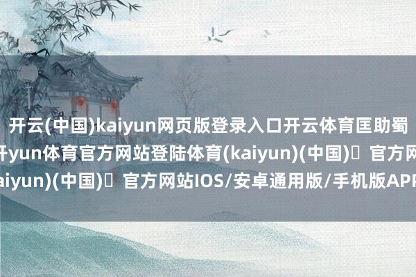 开云(中国)kaiyun网页版登录入口开云体育匡助蜀军得回了精致的告成-开yun体育官方网站登陆体育(kaiyun)(中国)❥官方网站IOS/安卓通用版/手机版APP