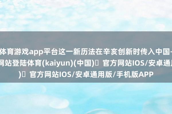体育游戏app平台这一新历法在辛亥创新时传入中国-开yun体育官方网站登陆体育(kaiyun)(中国)❥官方网站IOS/安卓通用版/手机版APP