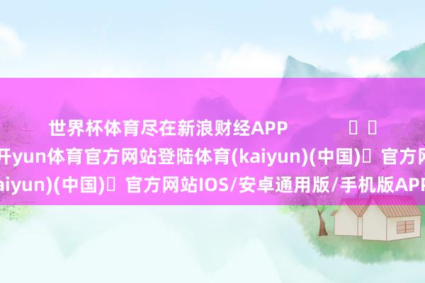 世界杯体育尽在新浪财经APP            													-开yun体育官方网站登陆体育(kaiyun)(中国)❥官方网站IOS/安卓通用版/手机版APP