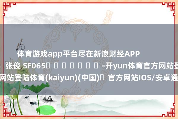 体育游戏app平台尽在新浪财经APP            						包袱剪辑：张俊 SF065							-开yun体育官方网站登陆体育(kaiyun)(中国)❥官方网站IOS/安卓通用版/手机版APP