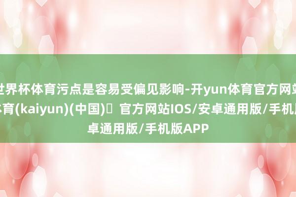 世界杯体育污点是容易受偏见影响-开yun体育官方网站登陆体育(kaiyun)(中国)❥官方网站IOS/安卓通用版/手机版APP