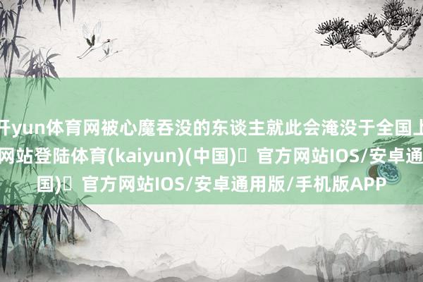 开yun体育网被心魔吞没的东谈主就此会淹没于全国上-开yun体育官方网站登陆体育(kaiyun)(中国)❥官方网站IOS/安卓通用版/手机版APP
