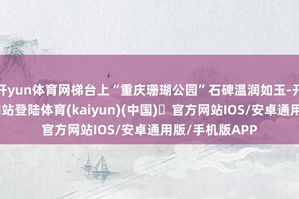 开yun体育网梯台上“重庆珊瑚公园”石碑温润如玉-开yun体育官方网站登陆体育(kaiyun)(中国)❥官方网站IOS/安卓通用版/手机版APP