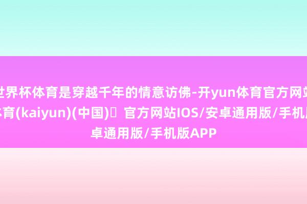 世界杯体育是穿越千年的情意访佛-开yun体育官方网站登陆体育(kaiyun)(中国)❥官方网站IOS/安卓通用版/手机版APP