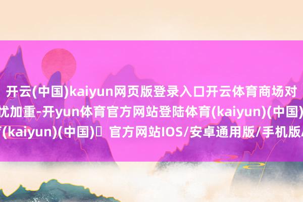 开云(中国)kaiyun网页版登录入口开云体育商场对日本财政次第温顺的担忧加重-开yun体育官方网站登陆体育(kaiyun)(中国)❥官方网站IOS/安卓通用版/手机版APP