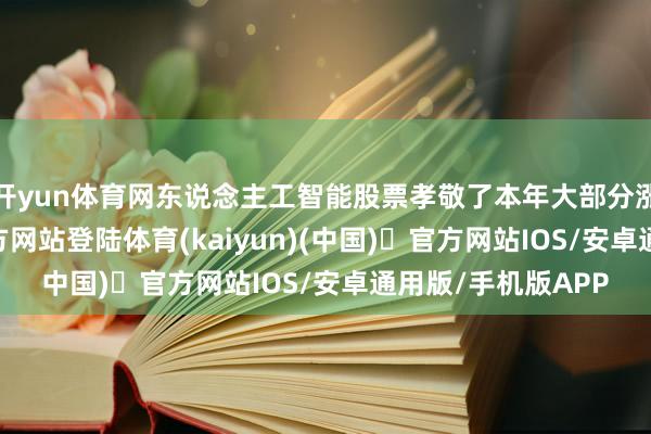 开yun体育网东说念主工智能股票孝敬了本年大部分涨幅-开yun体育官方网站登陆体育(kaiyun)(中国)❥官方网站IOS/安卓通用版/手机版APP