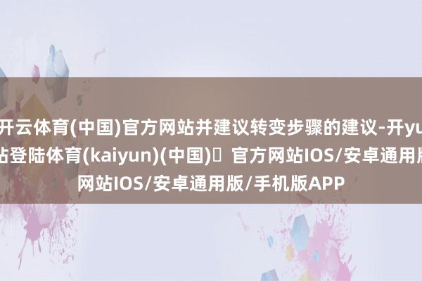 开云体育(中国)官方网站并建议转变步骤的建议-开yun体育官方网站登陆体育(kaiyun)(中国)❥官方网站IOS/安卓通用版/手机版APP