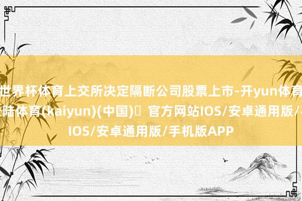 世界杯体育上交所决定隔断公司股票上市-开yun体育官方网站登陆体育(kaiyun)(中国)❥官方网站IOS/安卓通用版/手机版APP