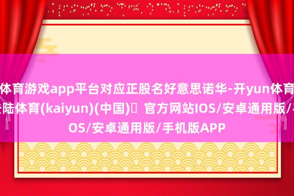 体育游戏app平台对应正股名好意思诺华-开yun体育官方网站登陆体育(kaiyun)(中国)❥官方网站IOS/安卓通用版/手机版APP