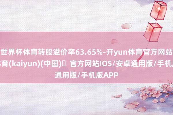 世界杯体育转股溢价率63.65%-开yun体育官方网站登陆体育(kaiyun)(中国)❥官方网站IOS/安卓通用版/手机版APP