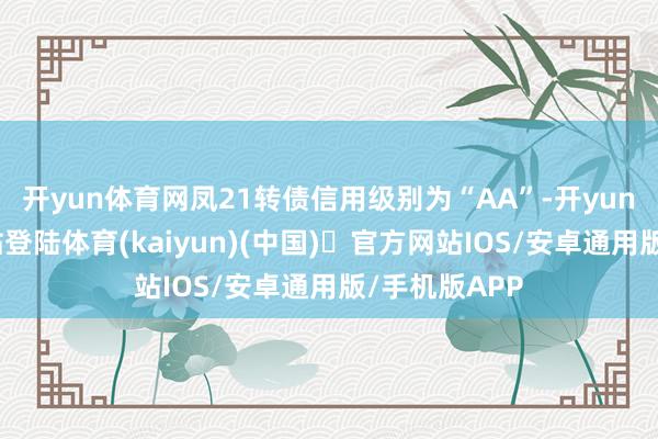 开yun体育网凤21转债信用级别为“AA”-开yun体育官方网站登陆体育(kaiyun)(中国)❥官方网站IOS/安卓通用版/手机版APP