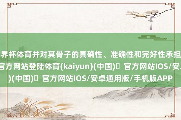 世界杯体育并对其骨子的真确性、准确性和完好性承担法律背负-开yun体育官方网站登陆体育(kaiyun)(中国)❥官方网站IOS/安卓通用版/手机版APP