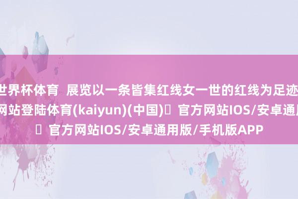 世界杯体育  展览以一条皆集红线女一世的红线为足迹-开yun体育官方网站登陆体育(kaiyun)(中国)❥官方网站IOS/安卓通用版/手机版APP