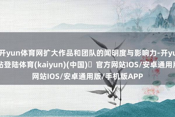 开yun体育网扩大作品和团队的闻明度与影响力-开yun体育官方网站登陆体育(kaiyun)(中国)❥官方网站IOS/安卓通用版/手机版APP