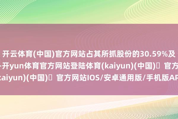 开云体育(中国)官方网站占其所抓股份的30.59%及公司总股本的5.50%-开yun体育官方网站登陆体育(kaiyun)(中国)❥官方网站IOS/安卓通用版/手机版APP