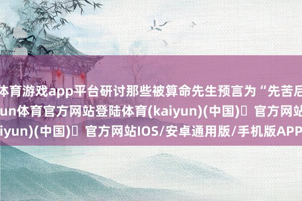 体育游戏app平台研讨那些被算命先生预言为“先苦后甜”的生肖女们-开yun体育官方网站登陆体育(kaiyun)(中国)❥官方网站IOS/安卓通用版/手机版APP