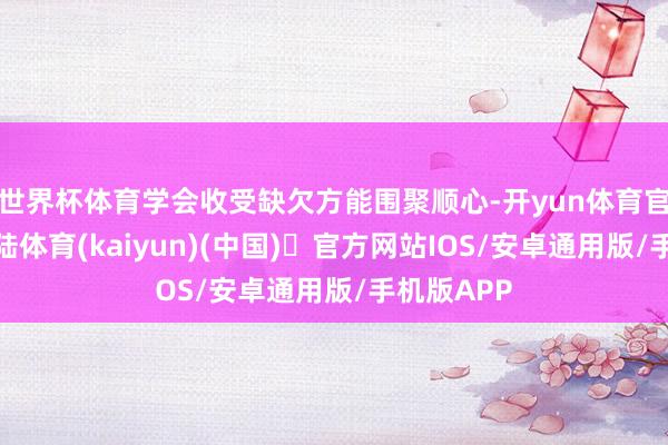 世界杯体育学会收受缺欠方能围聚顺心-开yun体育官方网站登陆体育(kaiyun)(中国)❥官方网站IOS/安卓通用版/手机版APP