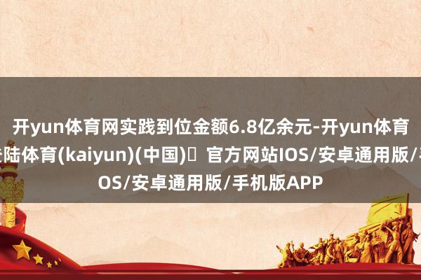 开yun体育网实践到位金额6.8亿余元-开yun体育官方网站登陆体育(kaiyun)(中国)❥官方网站IOS/安卓通用版/手机版APP