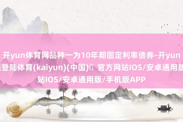 开yun体育网品种一为10年期固定利率债券-开yun体育官方网站登陆体育(kaiyun)(中国)❥官方网站IOS/安卓通用版/手机版APP
