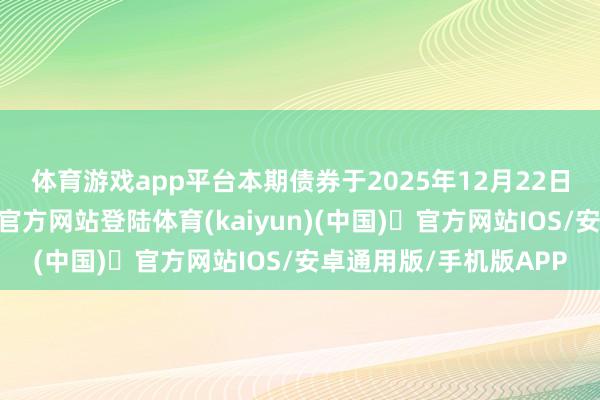 体育游戏app平台 本期债券于2025年12月22日簿记建档-开yun体育官方网站登陆体育(kaiyun)(中国)❥官方网站IOS/安卓通用版/手机版APP