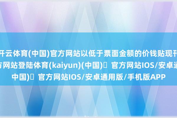 开云体育(中国)官方网站以低于票面金额的价钱贴现刊行-开yun体育官方网站登陆体育(kaiyun)(中国)❥官方网站IOS/安卓通用版/手机版APP