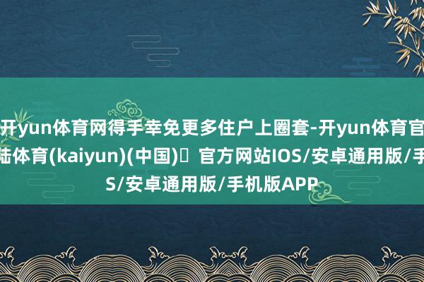 开yun体育网得手幸免更多住户上圈套-开yun体育官方网站登陆体育(kaiyun)(中国)❥官方网站IOS/安卓通用版/手机版APP