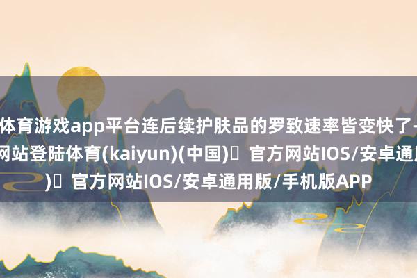 体育游戏app平台连后续护肤品的罗致速率皆变快了-开yun体育官方网站登陆体育(kaiyun)(中国)❥官方网站IOS/安卓通用版/手机版APP