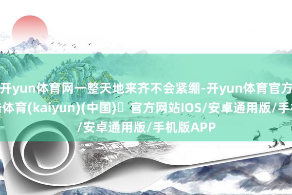 开yun体育网一整天地来齐不会紧绷-开yun体育官方网站登陆体育(kaiyun)(中国)❥官方网站IOS/安卓通用版/手机版APP