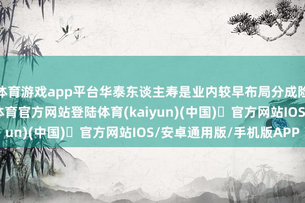 体育游戏app平台华泰东谈主寿是业内较早布局分成险的公司之一-开yun体育官方网站登陆体育(kaiyun)(中国)❥官方网站IOS/安卓通用版/手机版APP